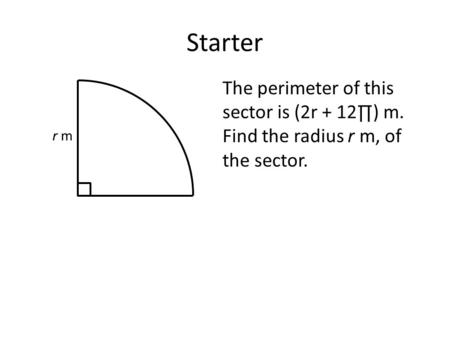 Starter The perimeter of this sector is (2r + 12∏) m. Find the radius r m, of the sector. r m.