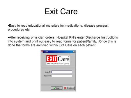 Exit Care Easy to read educational materials for medications, disease process’, procedures etc. After receiving physician orders, Hospital RN’s enter Discharge.
