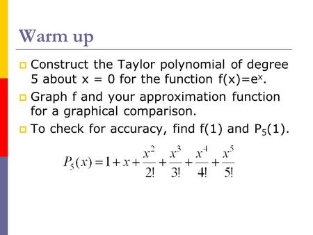 Warm up Construct the Taylor polynomial of degree 5 about x = 0 for the function f(x)=ex. Graph f and your approximation function for a graphical comparison.