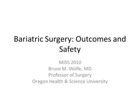 Bariatric Surgery: Outcomes and Safety MISS 2010 Bruce M. Wolfe, MD Professor of Surgery Oregon Health & Science University.
