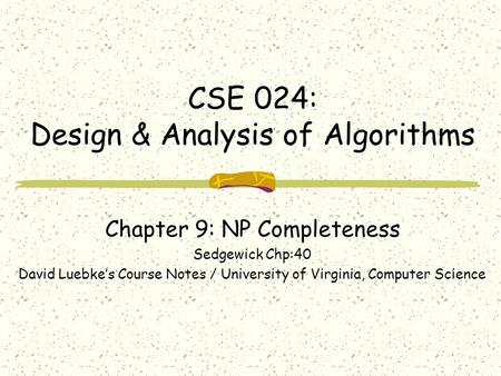 CSE 024: Design & Analysis of Algorithms Chapter 9: NP Completeness Sedgewick Chp:40 David Luebke’s Course Notes / University of Virginia, Computer Science.