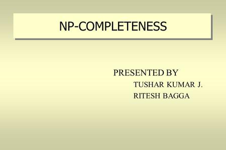 NP-COMPLETENESS PRESENTED BY TUSHAR KUMAR J. RITESH BAGGA.