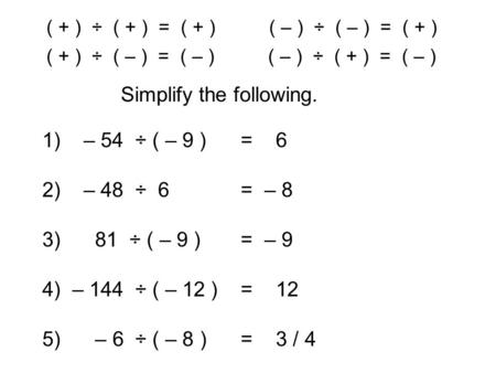 ( + ) ÷ ( + ) = ( + ) ( – ) ÷ ( – ) = ( + ) Simplify the following. ( + ) ÷ ( – ) = ( – ) ( – ) ÷ ( + ) = ( – ) 1) – 54 ÷ ( – 9 )= 6 2) – 48 ÷ 6= – 8 3)