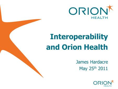 Interoperability and Orion Health James Hardacre May 25th 2011