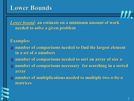 1 Lower Bounds Lower bound: an estimate on a minimum amount of work needed to solve a given problem Examples: b number of comparisons needed to find the.