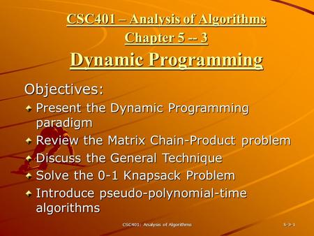 CSC401: Analysis of Algorithms 5-3-1 CSC401 – Analysis of Algorithms Chapter 5 -- 3 Dynamic Programming Objectives: Present the Dynamic Programming paradigm.