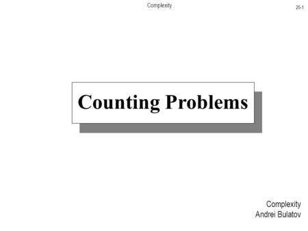 Complexity 25-1 Complexity Andrei Bulatov Counting Problems.