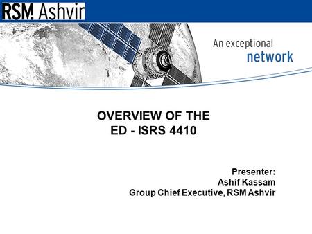 Presentation Subject Header OVERVIEW OF THE ED - ISRS 4410 Presenter: Ashif Kassam Group Chief Executive, RSM Ashvir.