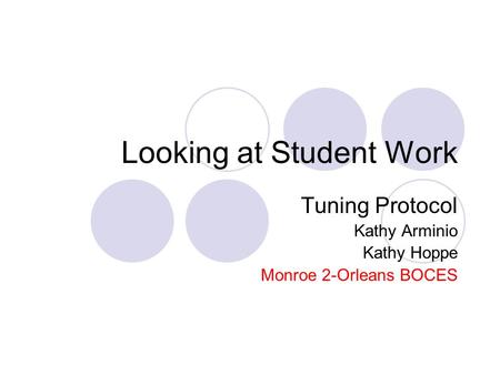 Looking at Student Work Tuning Protocol Kathy Arminio Kathy Hoppe Monroe 2-Orleans BOCES.