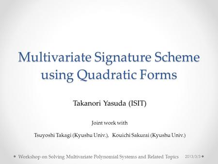 Multivariate Signature Scheme using Quadratic Forms Takanori Yasuda (ISIT) Joint work with Tsuyoshi Takagi (Kyushu Univ.), Kouichi Sakurai (Kyushu Univ.)