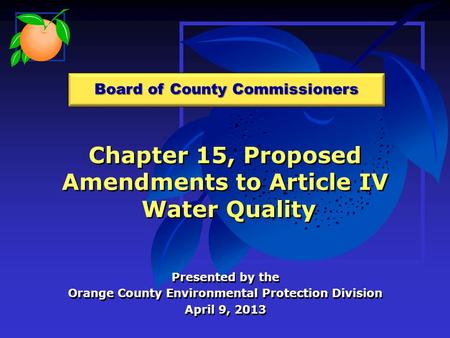 Chapter 15, Proposed Amendments to Article IV Water Quality Presented by the Orange County Environmental Protection Division April 9, 2013 Presented by.