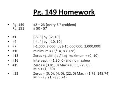 Pg. 149 Homework Pg. 149#2 – 23 (every 3 rd problem) Pg. 151# 50 - 57 #1[-5, 5] by [-2, 10] #4[-4, 4] by [-10, 10] #7[-1,000, 3,000] by [-15,000,000, 2,000,000]