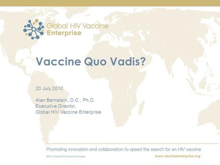 Vaccine Quo Vadis? 20 July 2010 Alan Bernstein, O.C., Ph.D. Executive Director, Global HIV Vaccine Enterprise.