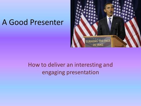 A Good Presenter How to deliver an interesting and engaging presentation.