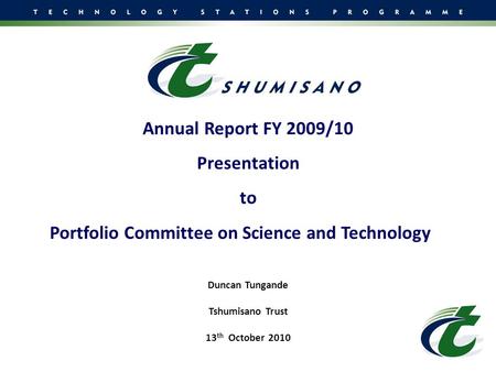 Annual Report FY 2009/10 Presentation to Portfolio Committee on Science and Technology Duncan Tungande Tshumisano Trust 13 th October 2010.