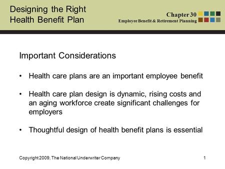 Designing the Right Health Benefit Plan Chapter 30 Employee Benefit & Retirement Planning Copyright 2009, The National Underwriter Company1 Important Considerations.