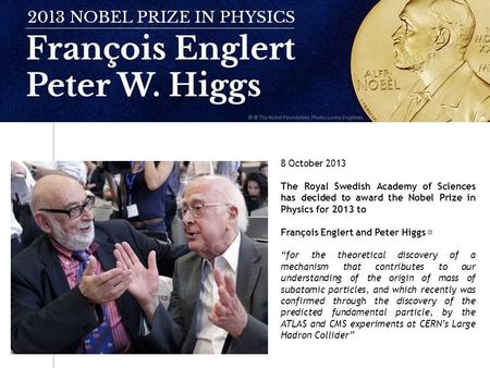 8 October 2013 The Royal Swedish Academy of Sciences has decided to award the Nobel Prize in Physics for 2013 to François Englert and Peter Higgs “for.