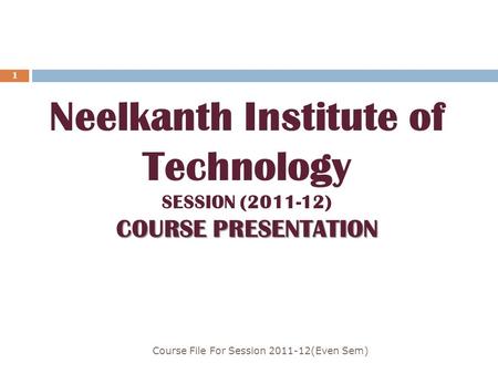 Course File For Session 2011-12(Even Sem) 1 COURSE PRESENTATION Neelkanth Institute of Technology SESSION (2011-12) COURSE PRESENTATION.
