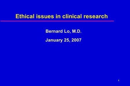1 Ethical issues in clinical research Bernard Lo, M.D. January 25, 2007.