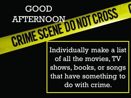 GOOD AFTERNOON Individually make a list of all the movies, TV shows, books, or songs that have something to do with crime.