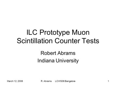 March 12, 2006R. Abrams LCWS06 Bangalore1 ILC Prototype Muon Scintillation Counter Tests Robert Abrams Indiana University.