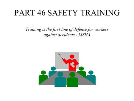 PART 46 SAFETY TRAINING Training is the first line of defense for workers against accidents - MSHA.