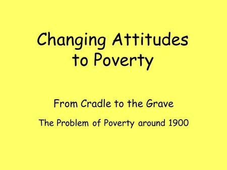 The Problem of Poverty around 1900 From Cradle to the Grave Changing Attitudes to Poverty.