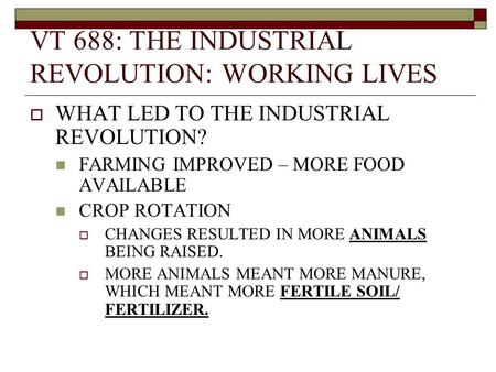 VT 688: THE INDUSTRIAL REVOLUTION: WORKING LIVES  WHAT LED TO THE INDUSTRIAL REVOLUTION? FARMING IMPROVED – MORE FOOD AVAILABLE CROP ROTATION  CHANGES.