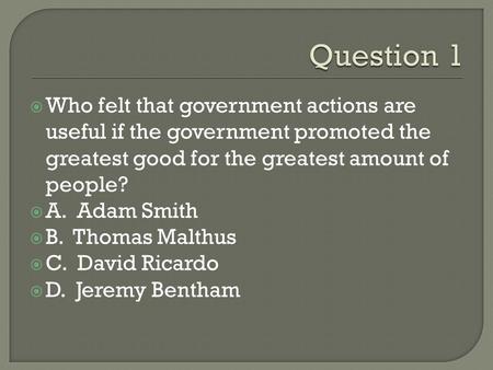  Who felt that government actions are useful if the government promoted the greatest good for the greatest amount of people?  A. Adam Smith  B. Thomas.
