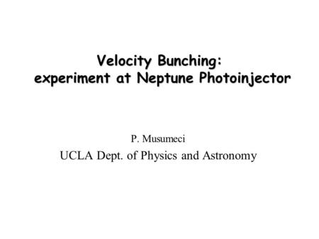 Velocity Bunching: experiment at Neptune Photoinjector P. Musumeci UCLA Dept. of Physics and Astronomy.