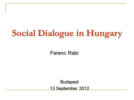 Social Dialogue in Hungary Ferenc Rabi Budapest 13 September 2012.