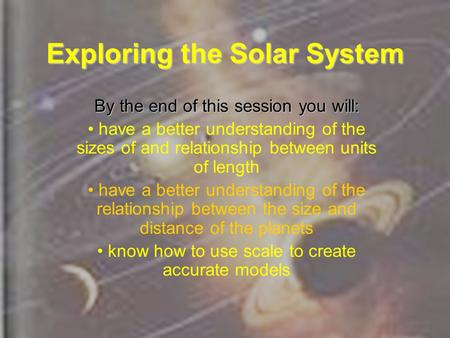 Exploring the Solar System By the end of this session you will: have a better understanding of the sizes of and relationship between units of length have.
