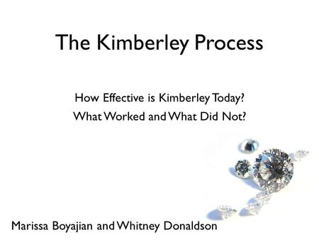 How Effective is Kimberley Today? The Kimberley Process Marissa Boyajian and Whitney Donaldson What Worked and What Did Not?