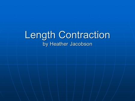 Length Contraction by Heather Jacobson Length Contraction: the length of an object is measured to be shorter when it is moving relative to the observer.