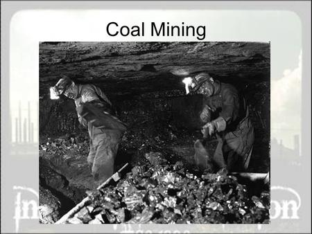 Coal Mining. Coal Coal is burned to run steam engines. Mined out of the earth. Coal miners work long hours in very dangerous conditions.