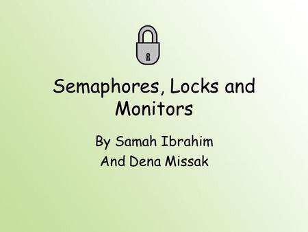 Semaphores, Locks and Monitors By Samah Ibrahim And Dena Missak.