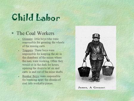 Child Labor §The Coal Workers l Greasers: little boys who were responsible for greasing the wheels of the mining carts. l Trappers: These boys were responsible.