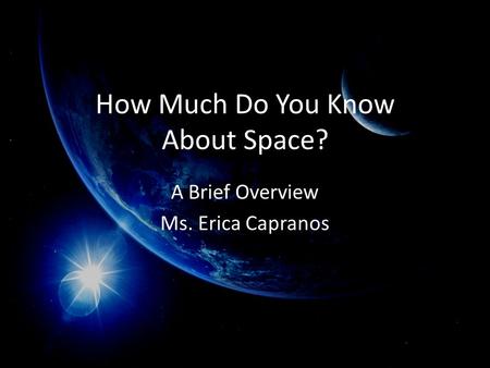 How Much Do You Know About Space? A Brief Overview Ms. Erica Capranos.