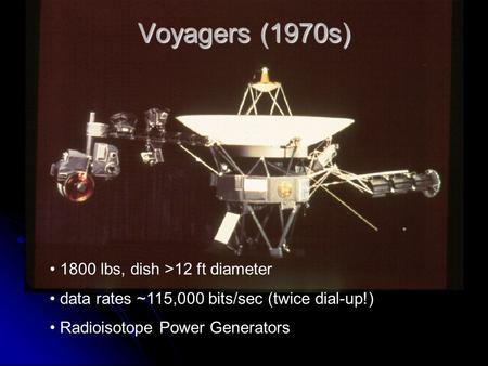 Voyagers (1970s) 1800 lbs, dish >12 ft diameter data rates ~115,000 bits/sec (twice dial-up!) Radioisotope Power Generators.