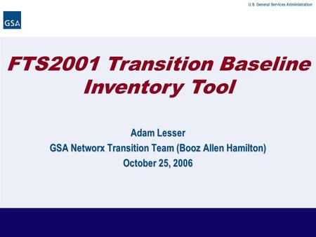 U.S. General Services Administration FTS2001 Transition Baseline Inventory Tool Adam Lesser GSA Networx Transition Team (Booz Allen Hamilton) October 25,