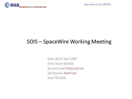 Data Systems Division TEC-EDS SOIS – SpaceWire Working Meeting Estec 26-27 April 2007 Chris Taylor ED-EDS Stuart Fowell SciSys UK Ltd Dai Stanton Keltik.