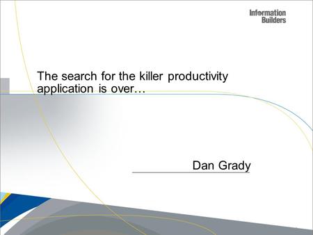 Dan Grady The search for the killer productivity application is over… Copyright 2009, Information Builders. Slide 1.