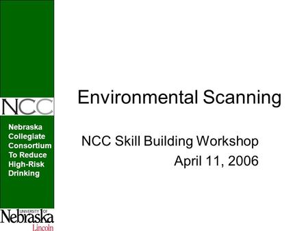 Nebraska Collegiate Consortium To Reduce High-Risk Drinking Environmental Scanning NCC Skill Building Workshop April 11, 2006.