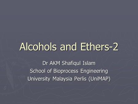 Alcohols and Ethers-2 Dr AKM Shafiqul Islam School of Bioprocess Engineering University Malaysia Perlis (UniMAP)