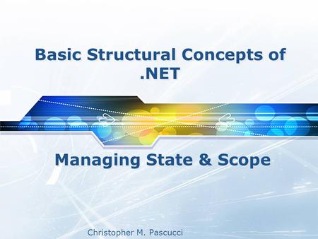 Christopher M. Pascucci Basic Structural Concepts of.NET Managing State & Scope.