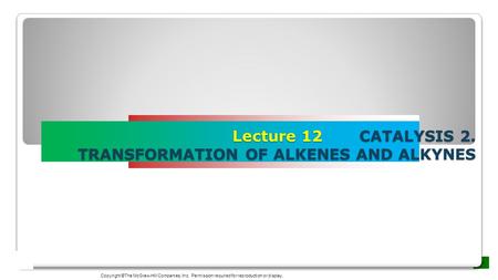 Lecture 12 CATALYSIS 2. TRANSFORMATION OF ALKENES AND ALKYNES Copyright ©The McGraw-Hill Companies, Inc. Permission required for reproduction or display.