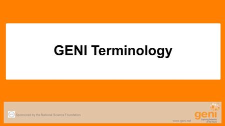 Sponsored by the National Science Foundation www.geni.net GENI Terminology.
