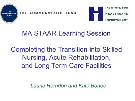 MA STAAR Learning Session Completing the Transition into Skilled Nursing, Acute Rehabilitation, and Long Term Care Facilities Laurie Herndon and Kate Bones.