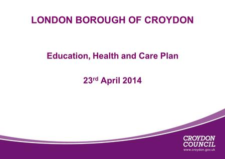 LONDON BOROUGH OF CROYDON Education, Health and Care Plan 23 rd April 2014.