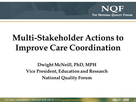Multi-Stakeholder Actions to Improve Care Coordination Dwight McNeill, PhD, MPH Vice President, Education and Research National Quality Forum May 21, 2008.